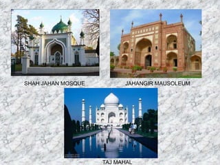 SHAH JAHAN MOSQUE JAHANGIR MAUSOLEUM
TAJ MAHAL
 