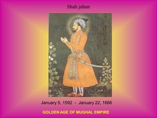 Shah jahan
January 5, 1592 - January 22, 1666
GOLDEN AGE OF MUGHAL EMPIRE
 