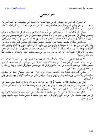 ‫ﺷﺎﻫﻪ ﺟﻮ رﺳﺎﻟﻮ ”ﻣﻌﻨﻰ ۽ ﻣﻄﻠﺐ ﺳﺎن“‬

‫‪www.voiceofsindh.net‬‬

‫ﺳﺮ دﻳﺴﻲ‬
‫”ﺳﺮ دﻳﺴﻲ“ رאﮘﮣﻲ آﻫﻲ، ﺟﺎ دﻳﭙﻚ رאڳ ﺟﻲ ﭘﻨﺠﻦ ِאﺳﺘﺮﻳﻦ ﻣﺎن ﻫﻚ آﻫﻲ ۽ ﻣﻨﺠﮭﻨﺪ ﺟﻮ ﮘﺎﺋﺒﻲ آﻫﻲ. ﻫﻦ‬
‫ﺳﺮ ۾ ﺳﺴﺌﻲ‪ ‬ﺟﻲ ﭘﻜﻲ אرאدي ۽ وאٽ ﺟﻲ ﻣﻮﻧﺠﮭﺎرن ﺟﻮ وﺳﺘﺎر آﻫﻲ. ﺷﺎه ﻫﻦ ﺳﺮ ۾ ﺳﺴﺌﻲ‪ ‬ﮐﻲ ﻧﻬﺎﻳﺖ ﻧﺎزכ‬
‫אﻧﺪאز ۾ ﺳﻨﺪس ﻧﻨﮉ ﻻ‪ ‬ڏورאﭘﺎ ڏﻧﺎ آﻫﻦ.‬
‫ُ‬
‫ﺳﺴﺌﻲ‪ ‬ﮐﻲ ڏאﮔﮭﻦ، ڏﻳﺮن ۽ ڏوﻧﮕﺮن ﭨﻨﻬﻲ ﺟﻲ ڏک ڏﻧﺎ آﻫﻦ، ﺗﻨﮑﻲ ﻫﻮ‪ ‬ﻫﻮت ﮐﻲ ﻣﻠﮡ ﻛﺎرڻ ﺳﮏ ﭤﻲ‬
‫َ‬
‫ﺳﻤﺠﮭﻲ. ﭼﺎﻧﮕﻦ ﮐﻲ زﻧﺠﻴﺮ ﺟﺌﻦ ﭼﻮﭨﻲ‪ ‬ﺳﺎن ﺟﮍي ﻫﺎ ﺗﻪ ﺳﻨﺪس ﭘﻨﻬﻮن ﻫﺌﻦ ﭘﺎڻ ﺳﺎن ﻧﻪ ﻧﻴﻦ ﻫﺎ. ﭘﻨﻬﻨﺠﻦ وאرن ﺳﺎن‬
‫ُ‬
‫ﮔﻮرن )אﭠﻦ( ﺟﺎ ﮔﻮڏא وﻧﮕﻲ ﮀﮇي ﻫﺎ ﺗﻪ ﻫﻮﻧﺪ ﻫﻴﺌﻦ ﻟﻜﻦ ﺟﺎ ﻟﻮڏא ﻧﻪ ﺳﻬﻲ ﻫﺎ! ِאﻫﺎ ﺷﺎه ﺟﻲ ﺳﻬﮣﻲ ﻧﺎزכ ﺧﻴﺎﻟﻲ آﻫﻲ.‬
‫ﺳﻴﮡ دﻳﺴﻲ ﻛﺠﻦ؛ ﭘﺮدﻳﺴﻲ ﻛﻬﮍא ﭘﺮﻳﻦ؟ ﭘﺮدﻳﺴﻲ ﻛﻨﻬﻦ ڏﻳﻨﻬﻦ ﻟﮇي، ﭘﻨﻬﻨﺠﻲ دﻳﺲ ﻫﻠﻴﺎ ﭤﺎ وﭸﻦ؛ ﭘﻮ‪‬‬
‫ﭜﻨﭝﻮر ﮐﺎن ﺑﺲ آﻫﻲ. ﻫﻮ دم ﺑﻪ ﻧﻪ دﻣﻴﻨﺪא؛ ﺗﻮ وﭨﺎن ﭘﻨﻬﻮن وﭠﻲ ﺳﺎﮢﻴﻬﻪ ڏאﻧﻬﻦ ﺳﮅאرﻳﻨﺪא. ڏﻳﺮن ﺟﺎ ﮔﻮرא ﺑﻪ ﭘﻨﻬﻨﺠﻲ ﮔﺎم‬
‫َ‬
‫ﭤﺎ وﭸﻦ؛ ﭘﻨﻬﻨﺠﺎ ﻧﻴﭟ ﭘﻨﻬﻨﺠﺎ آﻫﻦ ۽ ڌאرﻳﺎ ﻧﻴﭟ ڌאرﻳﺎ. ﺳﺴﺌﻲ ﺗﻪ ﺑﻪ ِאﻫﺎ دﻋﺎ ﭘﻴﺌﻲ ﻛﺮي ﺗﻪ ”ﺷﻞ آرﻳﭽﻦ ﮐﻲ ﻛﻮ‬
‫َ‬
‫ﻛﻮﺳﻮ وאُء ﻧﻪ ﻟﮙﻲ“. ﮐﻴﺲ آري‪ ‬ﺟﻮ وאس وڻ وڻ ﻣﺎن ﭘﻴﻮ אﭼﻲ. ﻣﺮون ﺳﻨﺪس ﻣﺎس ﮐﺎﺋﻴﻨﺪא ﺗﻪ ﺑﻪ ﺳﻨﺪس ﻫﮇא‬
‫ﻫﻮت ڏאﻧﻬﻦ ﻫﻠﻨﺪא.‬
‫َ‬
‫ُ‬
‫ﺳﻨﺪس وﻳﺮي ﻣﮍﻳﺌﻲ ﺳﺖ آﻫﻦ: אٺ، אوﭠﺎر، ڏﻳﺮ، وאُء، ﺳﺞ، ﮀﭙﺮ ۽ ﭼﻨﮉ. ِאﻧﻬﻦ ﻣﮍﻧﻲ ﺟﻲ ﺳﺎزش ﻛﺮي، ﻫﻮ‪ ‬אﺳﺮ‬
‫َ‬
‫ﺟﻲ وﻳﺮ ﮀﭙﺮ ۾ ﮀﻠﻮن ﭘﻴﺌﻲ ڏﺋﻲ. ﭘﻨﻬﻮن‪ ‬ﺟﻲ ﭘﻴﻐﺎم ﺗﺎن ﺳﻨﺪس ﻣﻮت ﻣﺒﺎح آﻫﻲ. آري‪ ‬ﭴﺎم ﺑﻨﺎ، ﺳﺴﺌﻲ‪ ‬ﻻ‪ ‬ﺳﭛ‬
‫ﺳﻴﺎﻫﻲ )אوﻧﺪه( آﻫﻲ. رﻫﺒﺮ ﮐﺎن ﺳﻮא‪ ‬ﻫﻦ رאه ۾ ﻛﻮڙﻳﻦ ﺗﻮאﺋﻲ ﭤﻴﺎ آﻫﻦ. ﺳﺴﺌﻲ ﺳﺘﻴﺎﮢﻲ ﭤﻲ، אﻫﮍي‪ ‬ﭘﺮ ﭘﻨﮅ ﭤﻲ ﻛﺮي،‬
‫ﭔﺌﻲ ﻛﻨﻬﻦ ﺟﻲ ﻫﺖ ﺟﺎ‪ ‬ﻧﺎﻫﻲ.‬
‫ﻛﻴﭻ ﮐﺎن אوري ﻛﻴﺘﺮﻳﻮن ﻣﻌﺬورﻳﻮن ُ‬
‫ﻣﻴﻮن آﻫﻦ؛ وאﭨﻮن وﻳﻬﻪ آﻫﻦ، ﻛﻬﮍي ﻛﺮ ﺗﻪ ﻛﻴﭽﻲ‬
‫ُ‬
‫ﻛﻴﮇאﻧﻬﻦ وﻳﺎ؟ ﺳﺴﺌﻲ، ﺟﻲ ﻛﻴﭽﺎن אوري وאﭘﺲ وري، ﺗﻪ ﭘﻨﻬﻨﺠﻲ ﻛﻞ ﮐﻲ ﻛﭽﻮ ﻻﺋﻴﻨﺪي. ﻫﻮ‪ ‬ورڻ ﺟﻲ وאﺋﻲ‬
‫ﻧﻪ ﭤﻲ وאري.‬
‫אﻫﮍي ﻃﺮح، ﺳﺎﻟﻚ אﮘﻴﺎن ﺑﻪ ﺳﻬﺴﻴﻦ ڏאﮐﮍא ۽ رﻧﺞ ﻫﺠﻦ ﺗﻪ ﺑﻪ ﻫﻮ دل ﻧﻪ ﻫﺎري، ﺑﻠﻚ ﻣﮍﻧﻲ ﺟﻔﺎﺋﻦ ﮐﻲ‬
‫ُ‬
‫َ‬
‫رאﺣﺘﻮن ﺳﻤﺠﮭﻲ. ﺳﺴﺌﻲ، رڻ ﻣﺎن ِאﺋﻴﻦ ﮀﻮه ﻣﺎن ﭘﻴﺌﻲ وﭸﻲ، ﺟﺌﻦ ﻫﺮڻ ﺟﻲ رﻓﺘﺎر ۽ ﻫﻤﺎ ﺟﻮ ﭘﺮوאز ﻫﻮﻧﺪو آﻫﻲ. ﻫﻮﻧﺌﻦ‬
‫ُ‬
‫ﻫﻲ ﭘﻨﮅ אﻫﮍو آﻫﻲ، ﺟﻮ אٺ ﺑﻪ دﻫﻠﺠﻴﻮ وﭸﻦ ۽ ﺣﺮﻳﻒ ﺑﻪ ﺣﻴﺮאن ﭤﻴﻮ وﭸﻦ.‬
‫ﺟﻨﮑﻲ ﻛﻮ ﺳﻤﺮ ﺳﺎڻ ﻧﻪ آﻫﻲ )ﺟﻦ ﺳﭛ ﻛﺠﮭﻪ ﺗﺮכ ﻛﻴﻮ آﻫﻲ ۽ ﭘﺎڻ ﺳﺎن رﮘﻮ ”ﻛﻴﻦ“ ﮐﻨﺌﻲ آﻫﻲ(،‬
‫ﺗﻦ ﺳﺎن ﻫﻮت ﻫﻤﻴﺸﻪ ﺳﺎڻ آﻫﻲ. ﻫﻮ ﮐﻴﻦ ﺑﺮ ﺗﻮڙي ﭤﺮ ۾ אﭼﻴﻮ رﺳﻲ. ﻣﻄﻠﺐ ﺗﻪ ﺟﻨﻬﻦ ﺳﺎﻟﻚ ﺳﭛ ﻛﺠﮭﻪ ﮀﮇﻳﻮ،‬
‫ﺗﻨﻬﻦ رب ﮐﭩﻴﻮ.‬

‫822‬

 