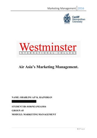 Marketing Management 2016
1 | P a g e
Air Asia’s Marketing Management.
NAME: SHAHLINI A/P K. RAJNDRAN
IC NO. : 911124-04-5006
STUDENT ID: 0186NEANEA1016
GROUP:45
MODULE: MARKETING MANAGEMENT
 