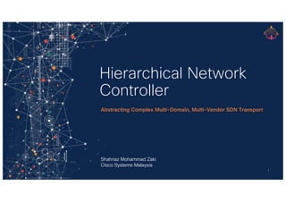 Hierarchical Network
Controller
Abstracting Complex Multi-Domain, Multi-Vendor SDN Transport
Shahnaz Mohammad Zaki
Cisco Systems Malaysia
1
 