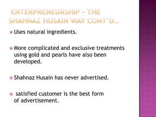  Uses

natural ingredients.

 More

complicated and exclusive treatments
using gold and pearls have also been
developed.

 Shahnaz



Husain has never advertised.

satisfied customer is the best form
of advertisement.

 