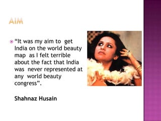  “It

was my aim to get
India on the world beauty
map as I felt terrible
about the fact that India
was never represented at
any world beauty
congress”.
Shahnaz Husain

 