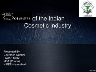 of the Indian
Cosmetic Industry
Presented By:
Gauransh Gandhi
PM/2014/402
MBA (Pharm)
NIPER-Hyderabad
 