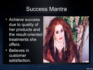 Success Mantra
• Achieve success
due to quality of
her products and
the result-oriented
treatments she
offers.
• Believes in
customer
satisfaction.
 
