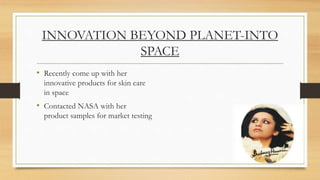 INNOVATION BEYOND PLANET-INTO
SPACE
• Recently come up with her
innovative products for skin care
in space
• Contacted NASA with her
product samples for market testing
 