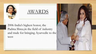 AWARDS
2006-India’s highest honor, the
Padma Shree,in the field of industry
and trade for bringing Ayurvedic to the
west
 