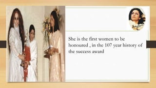 She is the first women to be
honoured , in the 107 year history of
the success award
 