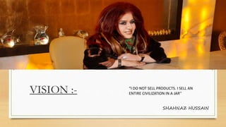VISION :- “I DO NOT SELL PRODUCTS. I SELL AN
ENTIRE CIVILIZATION IN A JAR’’
SHAHNAZ HUSSAIN
 