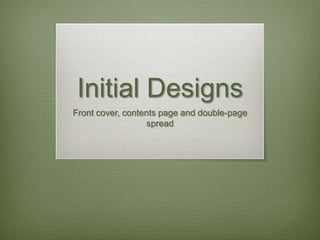 Initial Designs
Front cover, contents page and double-page
                   spread
 