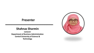 Presenter
Shahnaz Sharmin
Lecturer
Department of Business Administration
Central University of Science &
Technology
 
