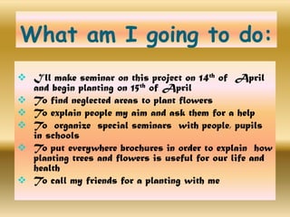 What am I going to do:I’ll make seminar on this project on 14th of  April and begin planting on 15th of April 