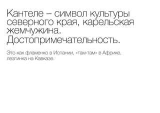 Кантеле – символ культуры
северного края, карельская
жемчужина.
Достопримечательность.
Это как фламенко в Испании, «там-там» в Африке,
лезгинка на Кавказе.
 