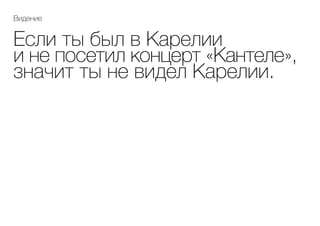 Если ты был в Карелии
и не посетил концерт «Кантеле»,
значит ты не видел Карелии.
Видение
 