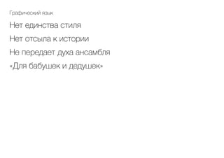 Графический язык
Нет единства стиля
Нет отсыла к истории
Не передает духа ансамбля	
«Для бабушек и дедушек»
 