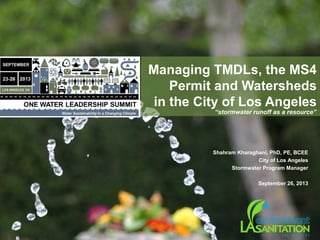 Managing TMDLs, the MS4
Permit and Watersheds
in the City of Los Angeles
“stormwater runoff as a resource”
Shahram Kharaghani, PhD, PE, BCEE
City of Los Angeles
Stormwater Program Manager
September 26, 2013
 