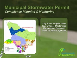 Municipal Stormwater Permit
Compliance Planning & Monitoring
City of Los Angeles leadsCity of Los Angeles leads
four Enhanced Watershedfour Enhanced Watershed
Management Plans withManagement Plans with
about 30 partner agenciesabout 30 partner agencies
 