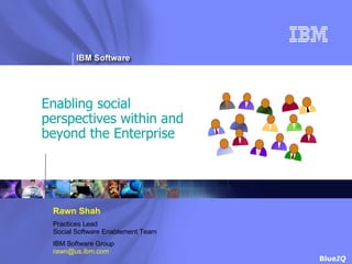 Enabling social perspectives within and beyond the Enterprise Rawn Shah Practices Lead Social Software Enablement Team IBM Software Group [email_address] 