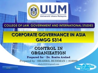 CORPORATE GOVERNANCE IN ASIA
        GMGG 5314
           CONTROL IN
          ORGANIZATION
       Prepared for : Dr. Rozita Arshad
   Prepared by : SHAHRIL BUDIMAN | 810089
               shahril2204@gmail.com
                                            LOGO
 