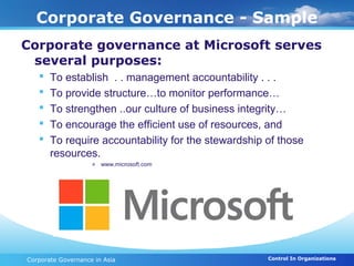 Corporate Governance - Sample
Corporate governance at Microsoft serves
 several purposes:
      To establish . . management accountability . . .
      To provide structure…to monitor performance…
      To strengthen ..our culture of business integrity…
      To encourage the efficient use of resources, and
      To require accountability for the stewardship of those
       resources.
                    » www.microsoft.com




Corporate Governance in Asia                         Control In Organizations
 