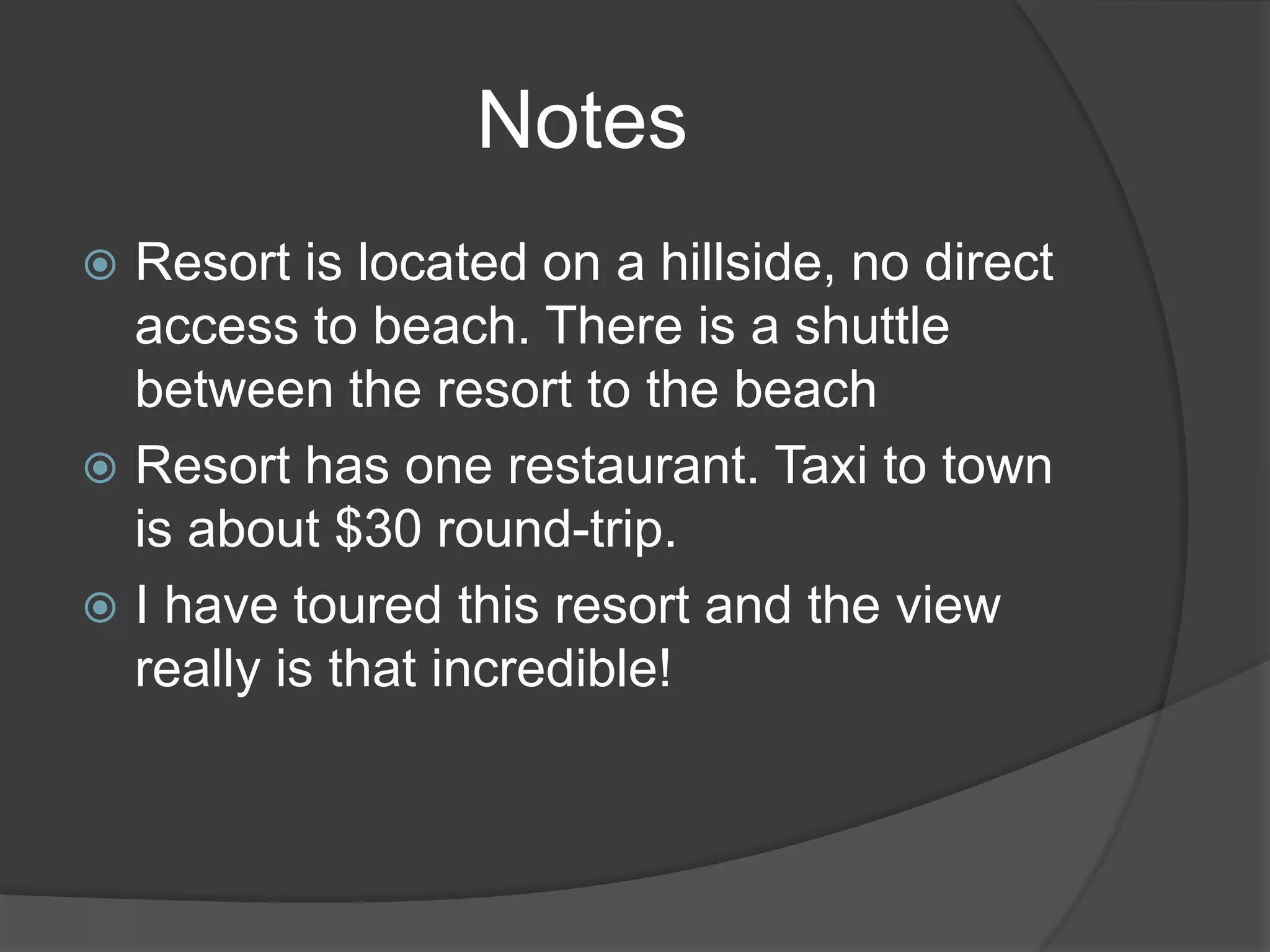 Notes
Resort is located on a hillside, no direct
access to beach. There is a shuttle
between the resort to the beach
 Resort has one restaurant. Taxi to town
is about $30 round-trip.
 I have toured this resort and the view
really is that incredible!


 