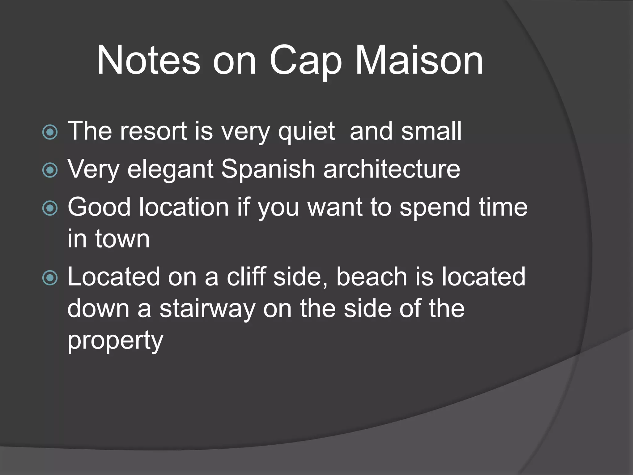 Notes on Cap Maison
The resort is very quiet and small
 Very elegant Spanish architecture
 Good location if you want to spend time
in town
 Located on a cliff side, beach is located
down a stairway on the side of the
property


 