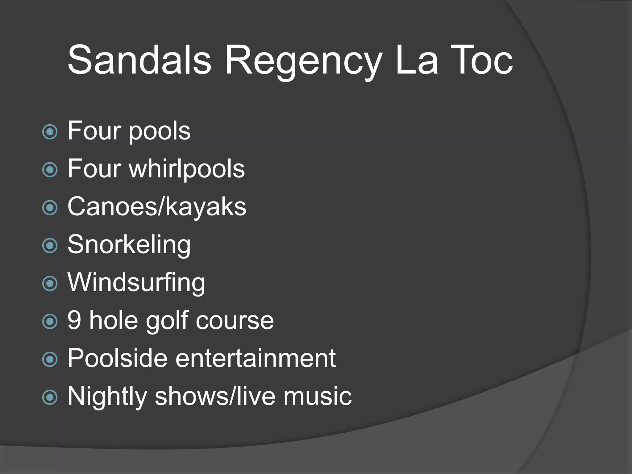 Sandals Regency La Toc
Four pools
 Four whirlpools
 Canoes/kayaks
 Snorkeling
 Windsurfing
 9 hole golf course
 Poolside entertainment
 Nightly shows/live music


 