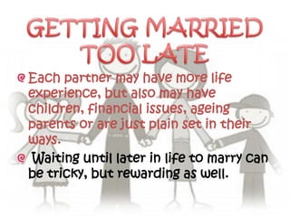 Each partner may have more life
experience, but also may have
children, financial issues, ageing
parents or are just plain set in their
ways.
 Waiting until later in life to marry can
be tricky, but rewarding as well.
 