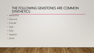 THE FOLLOWING GEMSTONES ARE COMMON
SYNTHETICS:
• Alexandrite
• Diamond
• Emerald
• Opal
• Ruby
• Sapphire
• Spinel
 