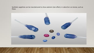 Synthetic sapphires can be manufactured to show asterism (star effect), in cabochon cut stones, such as
these.
 