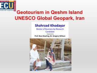 Geotourism in Qeshm Island
UNESCO Global Geopark, Iran
Shahrzad Khodayar
Master of Business by Research
Candidate
Supervisors:
Prof. Ross Dowling, Dr. Gregory Willson
 