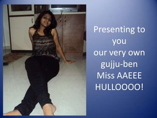 Presenting to
you
our very own
gujju-ben
Miss AAEEE
HULLOOOO!
 