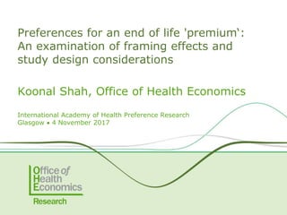 Koonal Shah, Office of Health Economics
International Academy of Health Preference Research
Glasgow  4 November 2017
Preferences for an end of life 'premium‘:
An examination of framing effects and
study design considerations
 