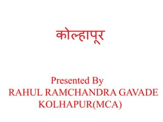Presented By
RAHUL RAMCHANDRA GAVADE
KOLHAPUR(MCA)
 