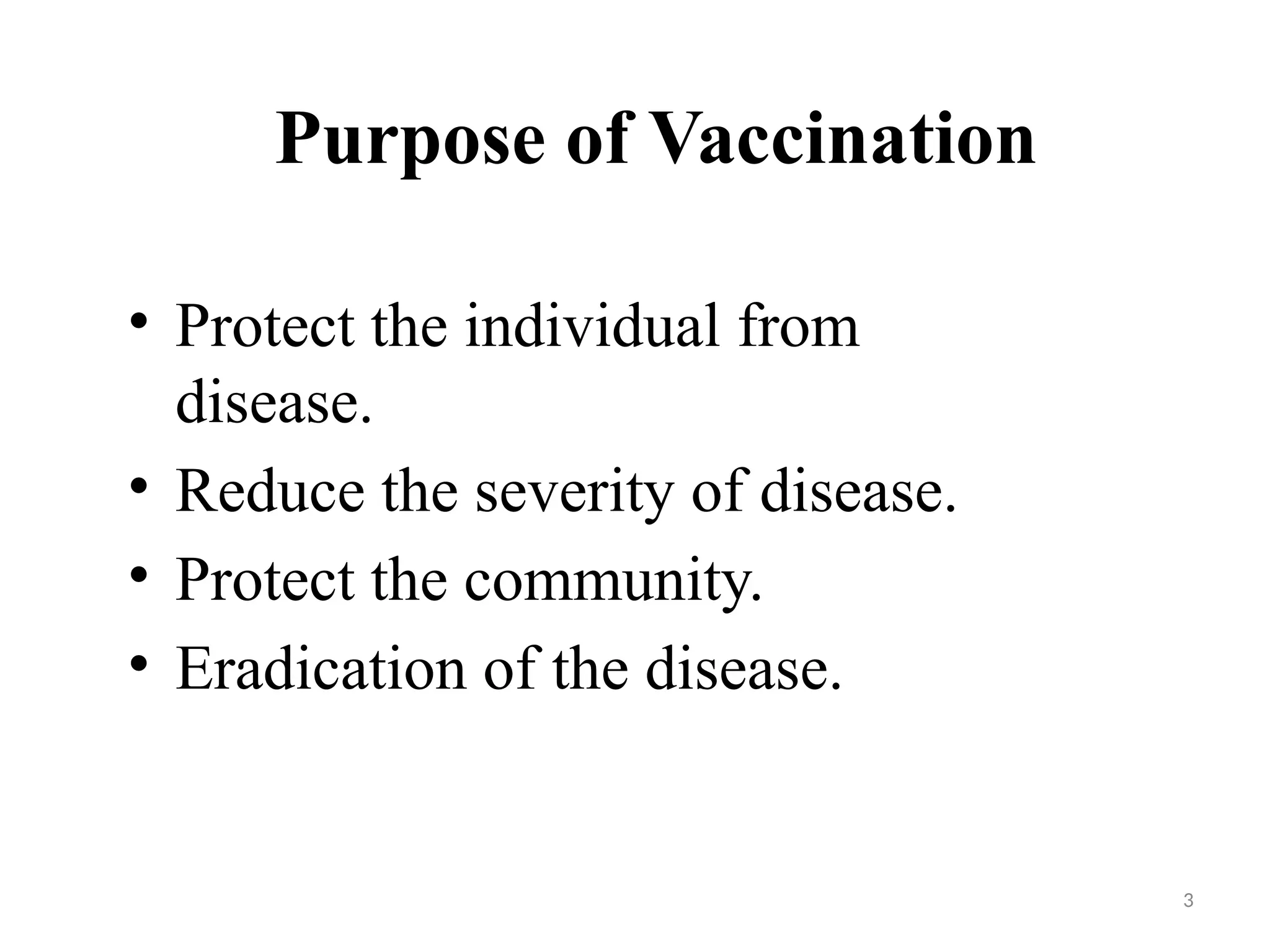 3
Purpose of Vaccination
• Protect the individual from
disease.
• Reduce the severity of disease.
• Protect the community.
• Eradication of the disease.
 