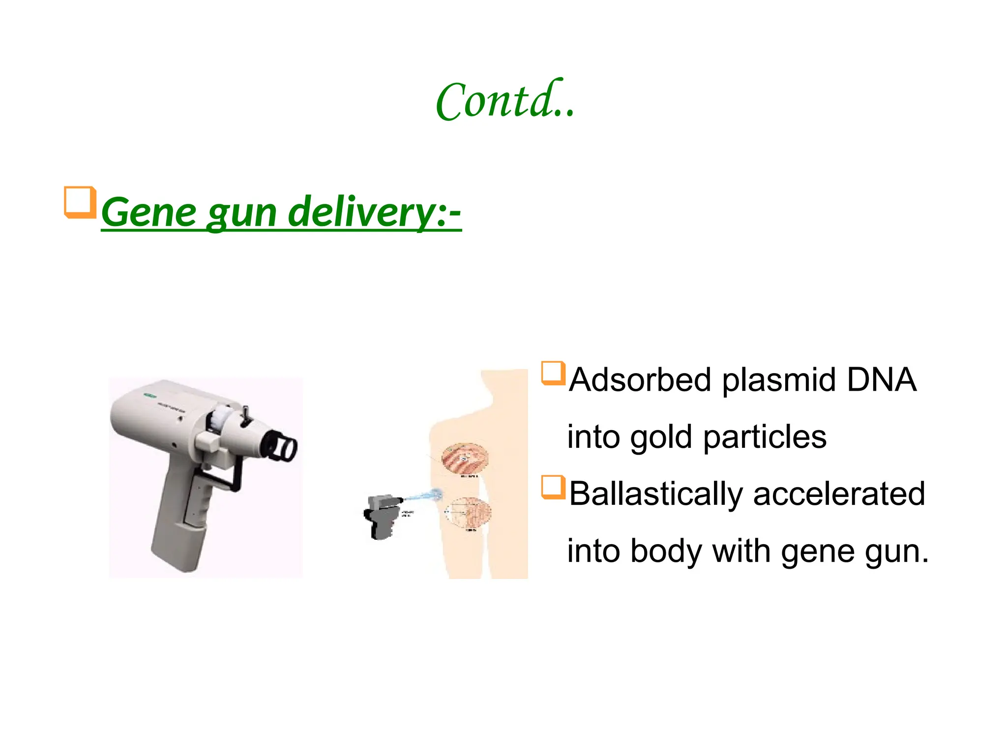 Contd..
Gene gun delivery:-
Adsorbed plasmid DNA
into gold particles
Ballastically accelerated
into body with gene gun.
 