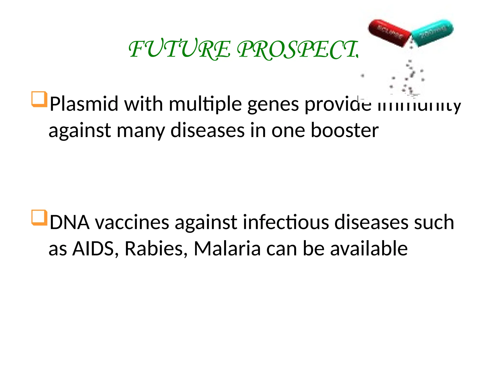 FUTURE PROSPECTS
Plasmid with multiple genes provide immunity
against many diseases in one booster
DNA vaccines against infectious diseases such
as AIDS, Rabies, Malaria can be available
 
