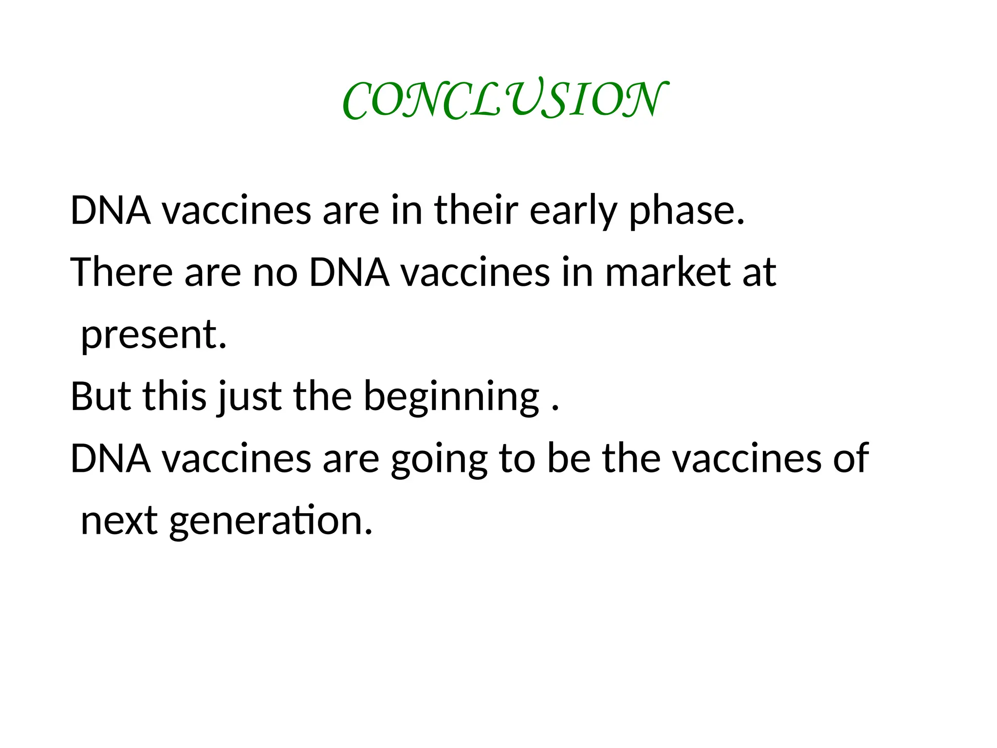 CONCLUSION
DNA vaccines are in their early phase.
There are no DNA vaccines in market at
present.
But this just the beginning .
DNA vaccines are going to be the vaccines of
next generation.
 
