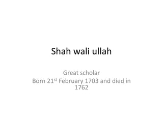 Shah wali ullah
Great scholar
Born 21st February 1703 and died in
1762
 
