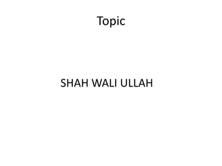 Topic
SHAH WALI ULLAH
 