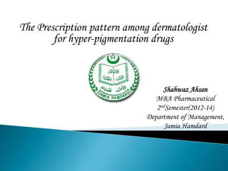 The Prescription pattern among dermatologist
for hyper-pigmentation drugs

Shahwaz Ahsan
MBA Pharmaceutical
2ndSemester(2012-14)
Department of Management,
Jamia Hamdard

 
