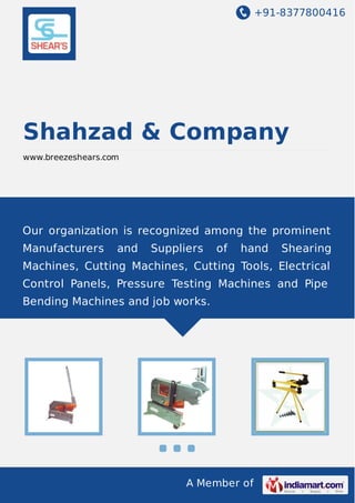 +91-8377800416
A Member of
Shahzad & Company
www.breezeshears.com
Our organization is recognized among the prominent
Manufacturers and Suppliers of hand Shearing
Machines, Cutting Machines, Cutting Tools, Electrical
Control Panels, Pressure Testing Machines and Pipe
Bending Machines and job works.
 