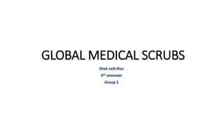 GLOBAL MEDICAL SCRUBS
Shah zaib Riaz
4th semester
Group 2
 