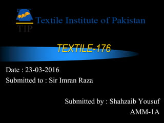 TEXTILE-176
Date : 23-03-2016
Submitted to : Sir Imran Raza
Submitted by : Shahzaib Yousuf
AMM-1A
 