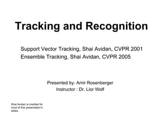 Tracking and Recognition Presented by: Amir Rosenberger Instructor : Dr. Lior Wolf Support Vector Tracking, Shai Avidan, CVPR 2001 Ensemble Tracking, Shai Avidan, CVPR 2005 Shai Avidan is credited for most of this presentation’s slides 