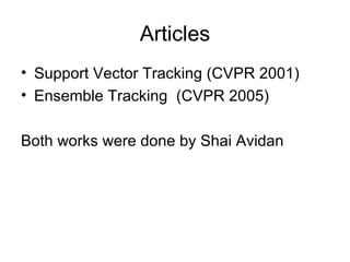 Articles Support Vector Tracking (CVPR 2001) Ensemble Tracking  (CVPR 2005) Both works were done by Shai Avidan 