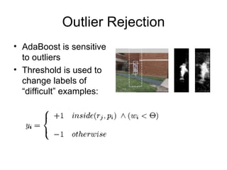 Outlier Rejection AdaBoost is sensitive to outliers Threshold is used to change labels of “difficult” examples: 