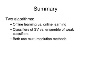 Summary Two algorithms: Offline learning vs. online learning Classifiers of SV vs. ensemble of weak classifiers Both use multi-resolution methods 