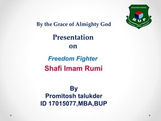 Freedom Fighter
Shafi Imam Rumi
By
Promitosh talukder
ID 17015077,MBA,BUP
Presentation
on
By the Grace of Almighty God
 