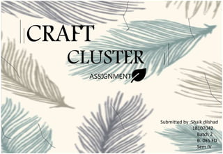 CRAFT
CLUSTER
ASSIGNMENT
Submitted by :Shaik dilshad
18107042
Batch 2
B. DES FD
Sem IV
 